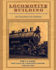 Title: Locomotive Building: Construction of a Steam Engine for Railway Use, Author: Ralph E Flanders