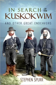 Title: In Search of the Kuskokwim and Other Great Endeavors: The Life and Times of J. Edward Spurr, Author: Stephen Spurr