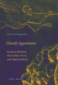 Title: Ghostly Apparitions: German Idealism, the Gothic Novel, and Optical Media, Author: Stefan Andriopoulos