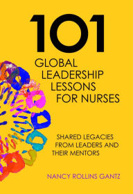 Title: 101 Global Leadership Lessons for Nurses: Shared Legacies From Leaders and Their Mentors, Author: Nancy Rollins Gantz
