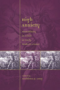 Title: High Anxiety: Masculinity in Crisis in Early Modern France, Author: Kathleen Perry Long