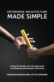 Title: Enterprise Architecture Made Simple: Using the Ready, Set, Go Approach to Achieving Information Centricity, Author: Hakan and Aderinne Edvinsson