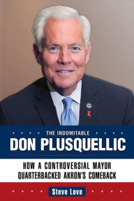 Title: The Indomitable Don Plusquellic: How a Controversial Mayor Quarterbacked Akron's Comeback, Author: Steve Love