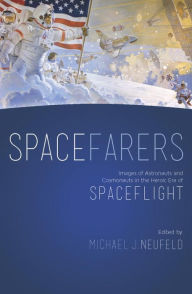 Title: Spacefarers: Images of Astronauts and Cosmonauts in the Heroic Era of Spaceflight, Author: Michael J. Neufeld