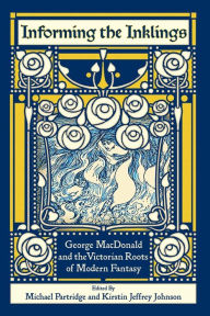 Title: Informing the Inklings: George MacDonald and the Victorian Roots of Modern Fantasy, Author: Michael Partridge