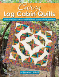 Title: Curvy Log Cabin Quilts: Make Perfect Curvy Log Cabin Blocks Easily with No Math and No Measuring, Author: Jean Ann Wright