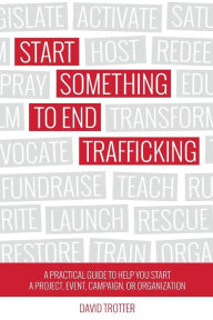 Title: Start Something to End Trafficking: A Practical Guide to Help You Start a Project, Event, Campaign, or Organization, Author: David Trotter