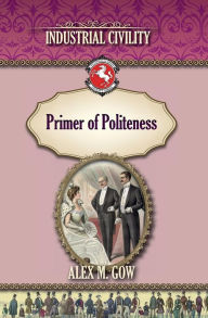 Title: The Primer of Politeness: Industrial Civility, Author: Alex M Gow