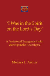 Title: 'I Was in the Spirit on the Lord's Day': A Pentecostal Engagement with Worship in the Apocalypse, Author: Melissa L Archer