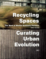Recycling Spaces: Curating Urban Evolution: The Work of Martha Schwartz Partners