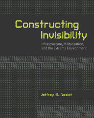 Title: Constructing Invisibility: Infrastructure, Militarization, and the Extreme Environment, Author: Jeffrey Nesbit