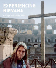 Title: Experiencing Nirvana: Grunge in Europe, 1989, Author: Bruce Pavitt