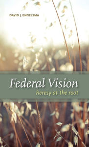 Title: Federal Vision: Heresy at the Root, Author: David J Engelsma