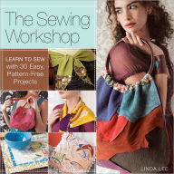 The Sewing Workshop: Learn to Sew with 30+ Easy, Pattern-Free Projects