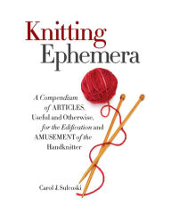 Title: Knitting Ephemera: A Compendium of Articles, Useful and Otherwise, for the Edification and Amusement of the Handknitter, Author: Carol J. Sulcoski