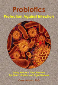 Title: Probiotics - Protection Against Infection: Using Nature's Tiny Warriors To Stem Infection and Fight Disease, Author: Case Adams Naturopath