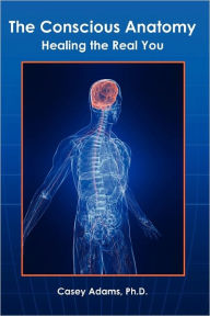 Title: The Conscious Anatomy: Healing the Real You, Author: Case Adams Naturopath