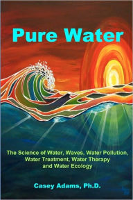 Title: Pure Water: The Science of Water, Waves, Water Pollution, Water Treatment, Water Therapy and Water Ecology, Author: Case Adams Naturopath