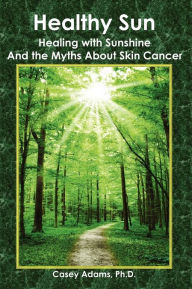 Title: Healthy Sun: Healing with Sunshine and the Myths About Skin Cancer, Author: Case Adams Naturopath