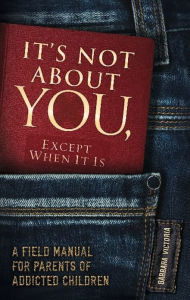 It's Not About You, Except When It Is: A Field Manual For Parents of Addicted Children