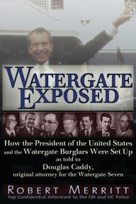 Title: Watergate Exposed: A Confidential Informant Reveals How the President of the United States and the Watergate Burglars Were Set-Up. by Robert Merritt as told to Douglas Caddy, Original Attorney for the Watergate Seven, Author: Douglas Caddy