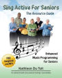 Sing Active for Seniors: The Resource Guide. Enhanced Music Programming for Seniors. for Activity and Healthcare Personnel Working in Care Faci