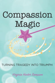 Title: Compassion Magic: Turning Tragedy into Triumph, Author: Virginia Hunter Sampson