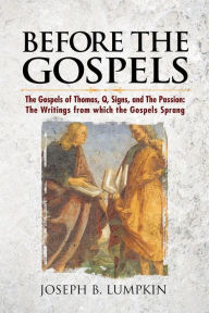 Title: Before the Gospels: The Gospels of Thomas, Q, Signs, and The Passion: The Writings from which the Gospels Sprang, Author: Joseph B Lumpkin