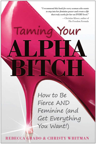 Taming Your Alpha Bitch: How to be Fierce and Feminine (and Get Everything You Want!)