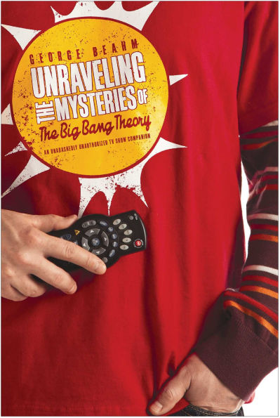 Unraveling the Mysteries of The Big Bang Theory: An Unabashedly Unauthorized TV Show Companion