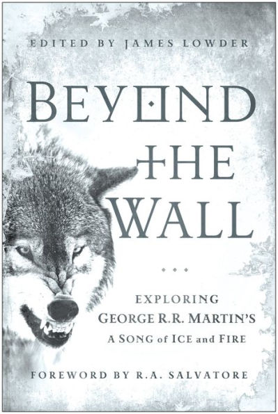 Beyond the Wall: Exploring George R. R. Martin's A Song of Ice and Fire, From A Game of Thrones to A Dance with Dragons