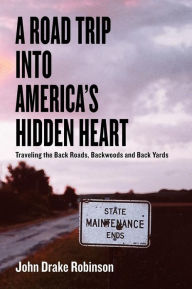 Title: A Road Trip Into America's Hidden Heart - Traveling the Back Roads, Backwoods and Back Yards, Author: John Drake Robinson