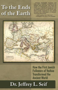 Title: To The Ends Of The Earth: How the First Jewish Followers of Yeshua Transformed the Ancient World, Author: Dr. Jeffrey L. Seif