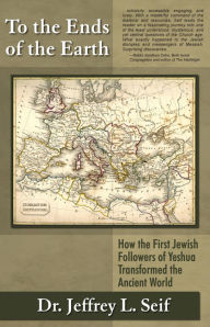 Title: To The Ends Of The Earth: How the First Jewish Followers of Yeshua Transformed the Ancient World, Author: Dr. Jeffrey L. Seif