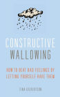 Constructive Wallowing: How to Beat Bad Feelings by Letting Yourself Have Them