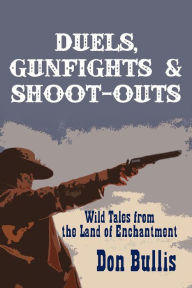 Title: Duels, Gunfights and Shoot-Outs: Wild Tales from the Land of Enchantment, Author: Don Bullis