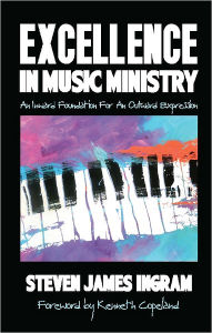 Title: Excellence in Music Ministry: An Inward Foundation For An Outward Expression, Author: Steven James Ingram