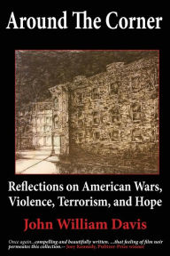 Title: Around the Corner: Reflections on American Wars, Violence, Terrorism, and Hope, Author: John W Davis