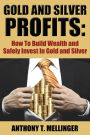 Gold and Silver Profits: How To Build Wealth and Safely Invest In Gold and Silver