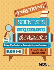 Title: Inquiring Scientists, Inquiring Readers: Using Nonfiction to Promote Science Literacy, Grades 3-5, Author: Jessica Fries-Gaither