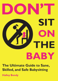 Don't Sit On the Baby!: The Ultimate Guide to Sane, Skilled, and Safe Babysitting