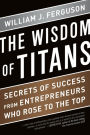 The Wisdom of Titans: Secrets of Success from Entrepreneurs Who Rose to the Top