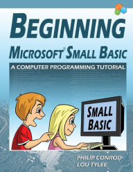 Title: Beginning Microsoft Small Basic - A Computer Programming Tutorial - Color Illustrated 1.0 Edition, Author: Philip Conrod