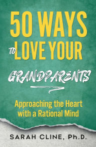 Title: 50 Ways to Love Your Grandparents: Approaching the Heart With a Rational Mind, Author: Sarah Cline Phd