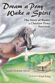 Title: Dream a Pony, Wake a Spirit: The Story of Buster, a Choctaw Pony Survivor, Author: Paul King