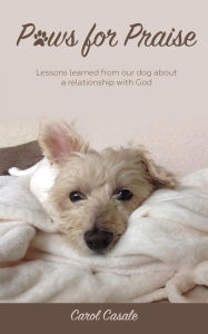Title: Paws for Praise: Lessons learned from our dog about a relationship with God, Author: Carol Casale