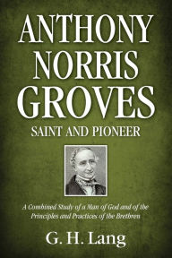 Title: Anthony Norris Groves: Saint and Pioneer: A Combined Study of a Man of God and of the Principles and Practices of the Brethren, Author: G H Lang