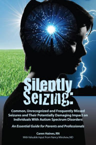 Title: Silently Seizing: Common, Unrecognized and Frequently Missed Seizures and Their Potentially Damaging Impact on Individuals With Autism Spectrum Disorders; An Essential Guide for Parents and Professionals, Author: Caren Haines RN