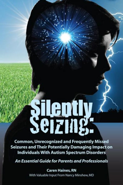 Silently Seizing: Common, Unrecognized and Frequently Missed Seizures and Their Potentially Damaging Impact on Individuals With Autism Spectrum Disorders; An Essential Guide for Parents and Professionals