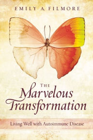Title: The Marvelous Transformation: Living Well with Autoimmune Disease, Author: Emily A. Filmore